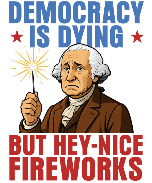 4th of July 442 - Or 06062025 Nhuy Democracy Is Dying But Hey Nice Fireworks Funny Washington 4th Of July Americ