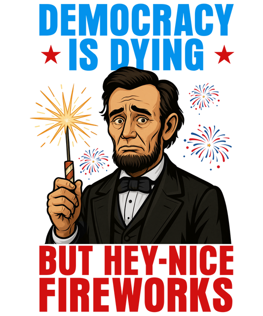 4th of July 441 - Or 06062025 Nhuy Democracy Is Dying But Hey Nice Fireworks Funny Abe 4th Of July Americ